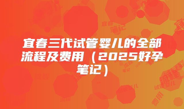 宜春三代试管婴儿的全部流程及费用（2025好孕笔记）
