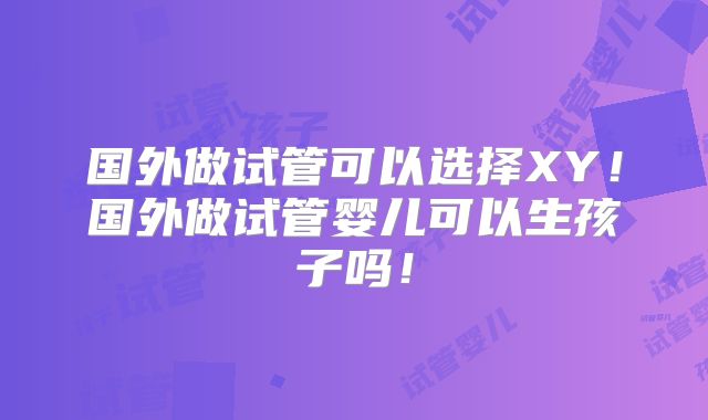 国外做试管可以选择XY！国外做试管婴儿可以生孩子吗！