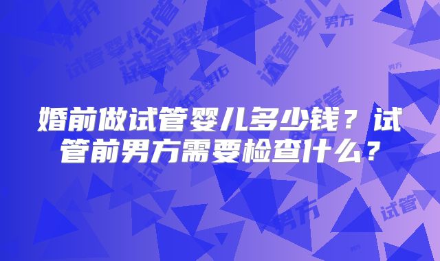 婚前做试管婴儿多少钱?试管前男方需要检查什么?