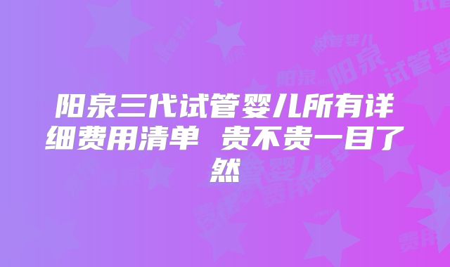 阳泉三代试管婴儿所有详细费用清单 贵不贵一目了然