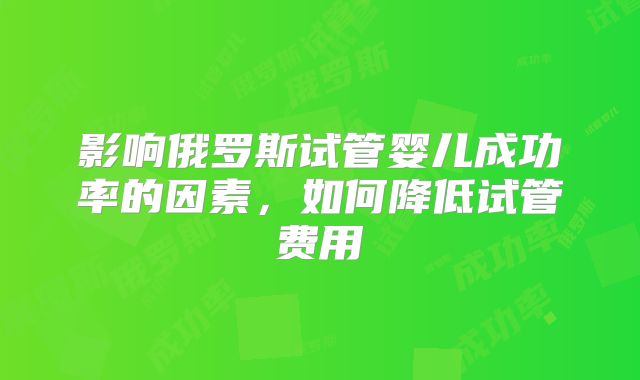 影响俄罗斯试管婴儿成功率的因素，如何降低试管费用
