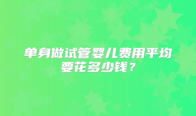单身做试管婴儿费用平均要花多少钱？