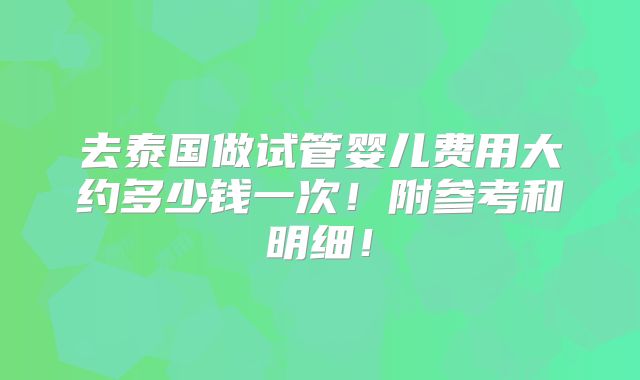 去泰国做试管婴儿费用大约多少钱一次！附参考和明细！