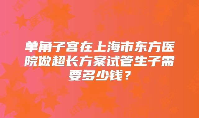 单角子宫在上海市东方医院做超长方案试管生子需要多少钱？