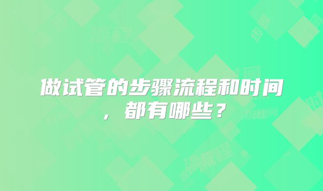 做试管的步骤流程和时间,都有哪些?