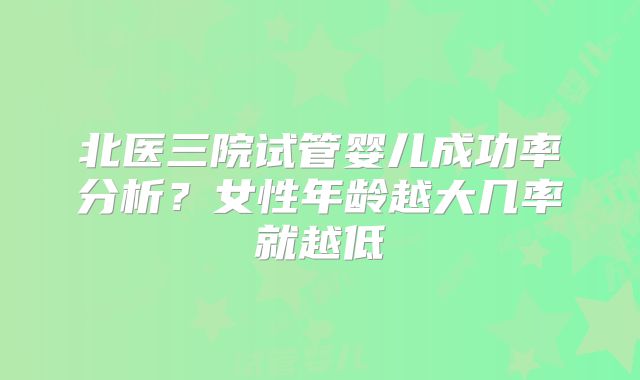 北医三院试管婴儿成功率分析?女性年龄越大几率就越低