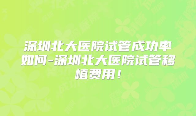 深圳北大医院试管成功率如何-深圳北大医院试管移植费用！