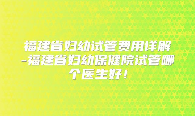 福建省妇幼试管费用详解-福建省妇幼保健院试管哪个医生好！