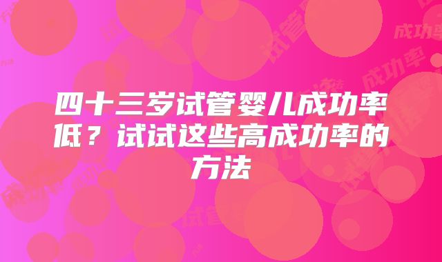 四十三岁试管婴儿成功率低？试试这些高成功率的方法