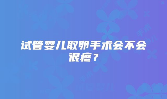 试管婴儿取卵手术会不会很疼？