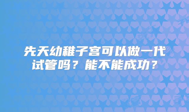 先天幼稚子宫可以做一代试管吗？能不能成功？