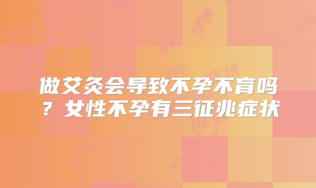 做艾灸会导致不孕不育吗？女性不孕有三征兆症状