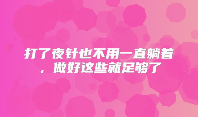 打了夜针也不用一直躺着，做好这些就足够了