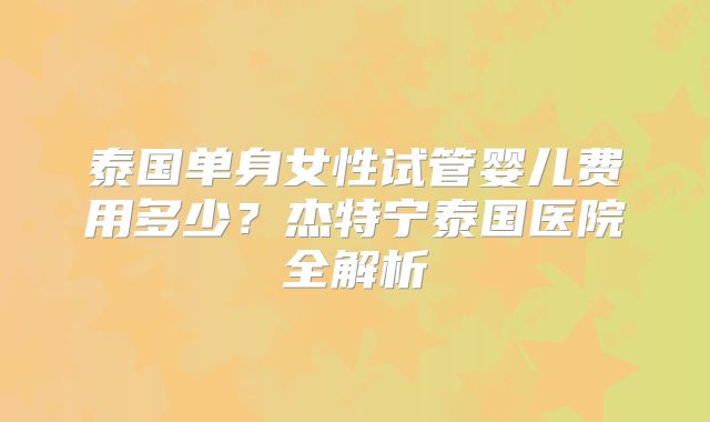 泰国单身女性试管婴儿费用多少？杰特宁泰国医院全解析