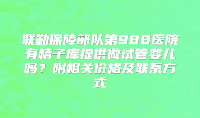 联勤保障部队第988医院有精子库提供做试管婴儿吗？附相关价格及联系方式
