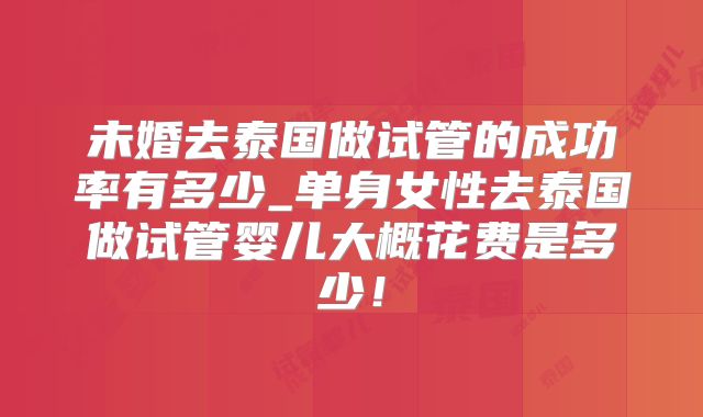未婚去泰国做试管的成功率有多少_单身女性去泰国做试管婴儿大概花费是多少!