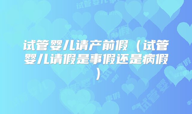 试管婴儿请产前假(试管婴儿请假是事假还是病假)