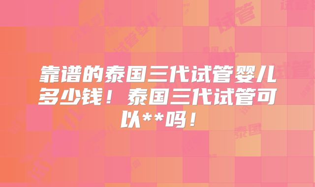 靠谱的泰国三代试管婴儿多少钱!泰国三代试管可以**吗!