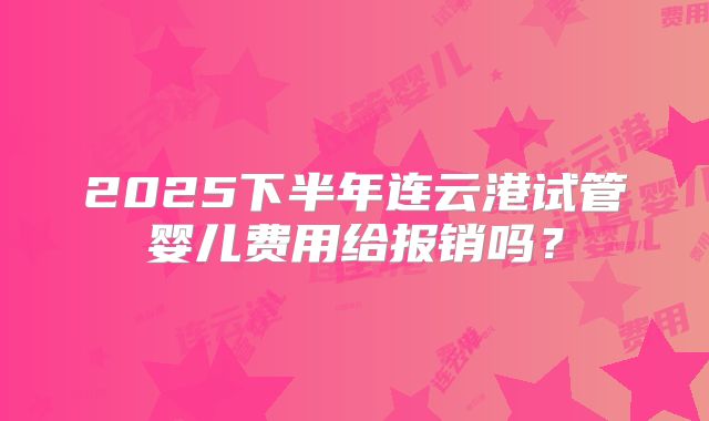 2025下半年连云港试管婴儿费用给报销吗？