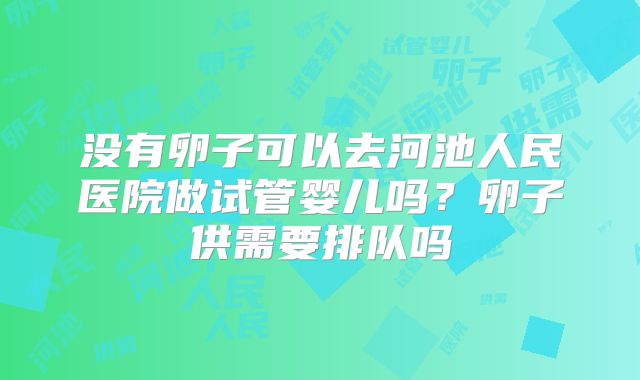 没有卵子可以去河池人民医院做试管婴儿吗?卵子供需要排队吗