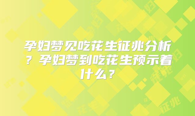 孕妇梦见吃花生征兆分析?孕妇梦到吃花生预示着什么?