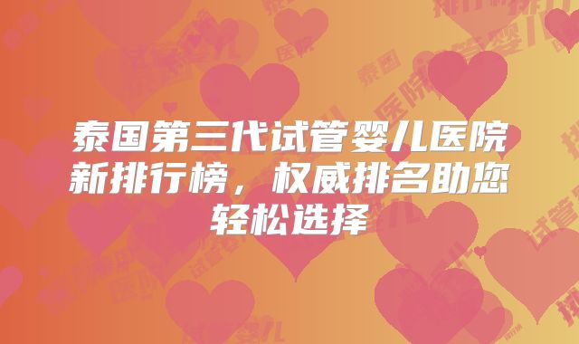 泰国第三代试管婴儿医院新排行榜，权威排名助您轻松选择