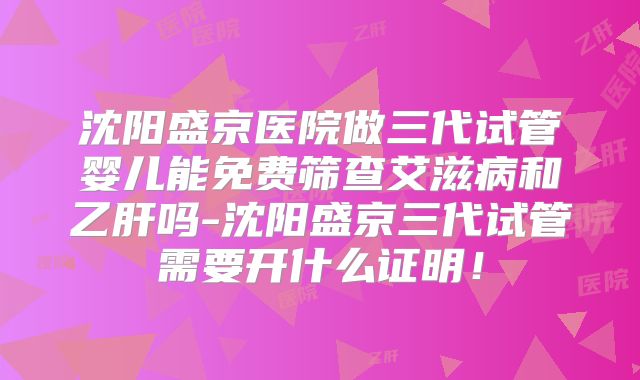 沈阳盛京医院做三代试管婴儿能免费筛查艾滋病和乙肝吗-沈阳盛京三代试管需要开什么证明!