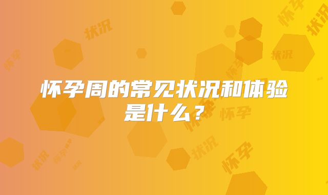 怀孕周的常见状况和体验是什么?