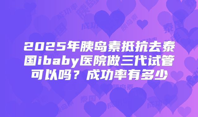 2025年胰岛素抵抗去泰国ibaby医院做三代试管可以吗？成功率有多少