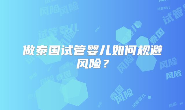 做泰国试管婴儿如何规避风险？