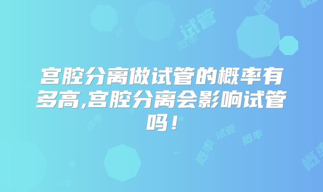 宫腔分离做试管的概率有多高,宫腔分离会影响试管吗!