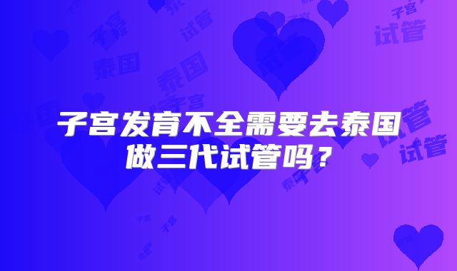 子宫发育不全需要去泰国做三代试管吗？