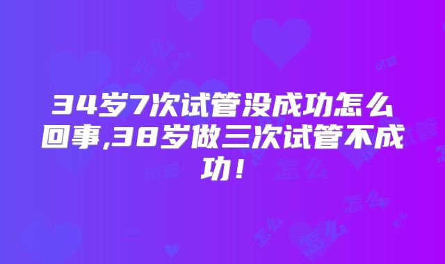 34岁7次试管没成功怎么回事,38岁做三次试管不成功!