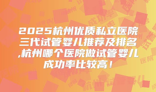 2025杭州优质私立医院三代试管婴儿推荐及排名,杭州哪个医院做试管婴儿成功率比较高!
