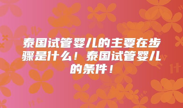 泰国试管婴儿的主要在步骤是什么！泰国试管婴儿的条件！