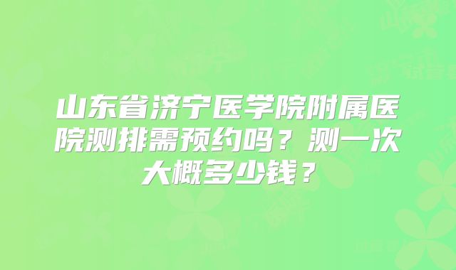 山东省济宁医学院附属医院测排需预约吗？测一次大概多少钱？