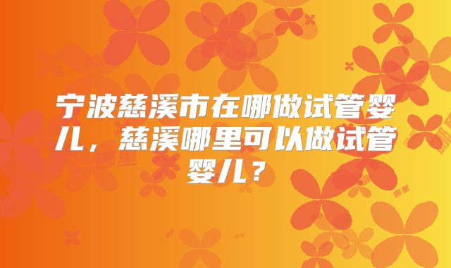 宁波慈溪市在哪做试管婴儿，慈溪哪里可以做试管婴儿？