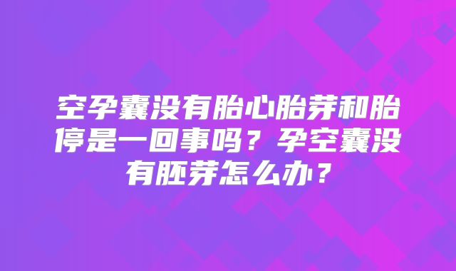 空孕囊没有胎心胎芽和胎停是一回事吗?孕空囊没有胚芽怎么办?