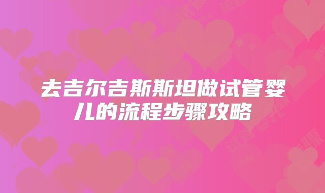 去吉尔吉斯斯坦做试管婴儿的流程步骤攻略