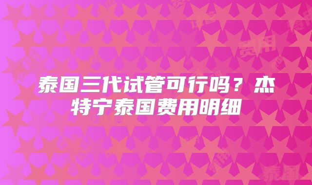 泰国三代试管可行吗？杰特宁泰国费用明细