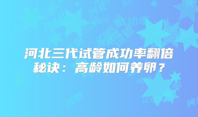 河北三代试管成功率翻倍秘诀：高龄如何养卵？