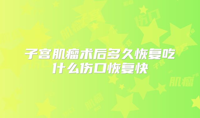 子宫肌瘤术后多久恢复吃什么伤口恢复快