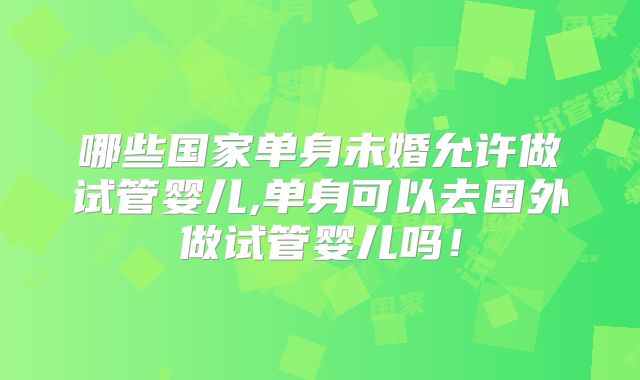 哪些国家单身未婚允许做试管婴儿,单身可以去国外做试管婴儿吗！