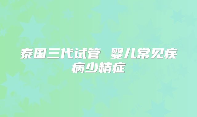 泰国三代试管 婴儿常见疾病少精症