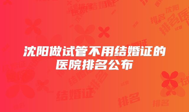 沈阳做试管不用结婚证的医院排名公布