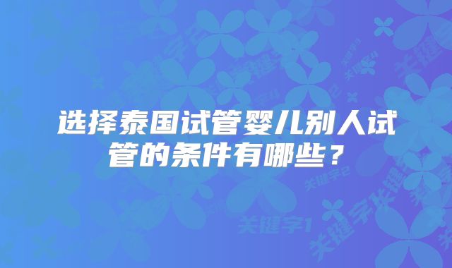 选择泰国试管婴儿别人试管的条件有哪些?