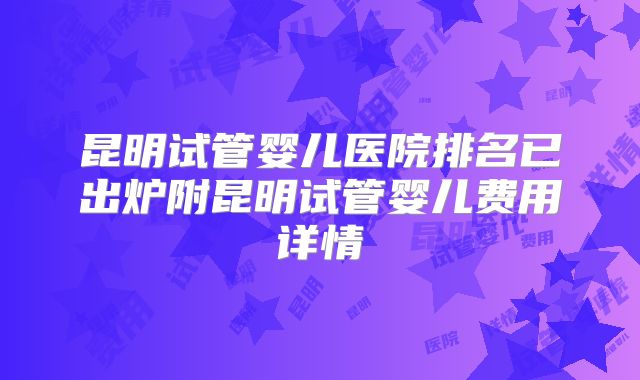 昆明试管婴儿医院排名已出炉附昆明试管婴儿费用详情