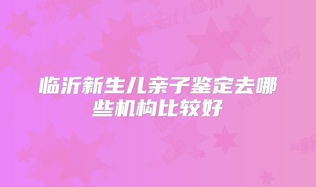 临沂新生儿亲子鉴定去哪些机构比较好