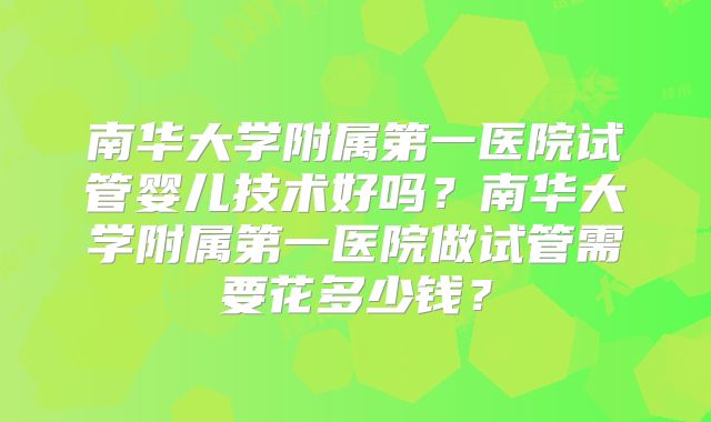 南华大学附属第一医院试管婴儿技术好吗?南华大学附属第一医院做试管需要花多少钱?