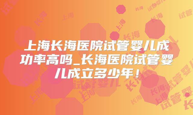 上海长海医院试管婴儿成功率高吗_长海医院试管婴儿成立多少年!